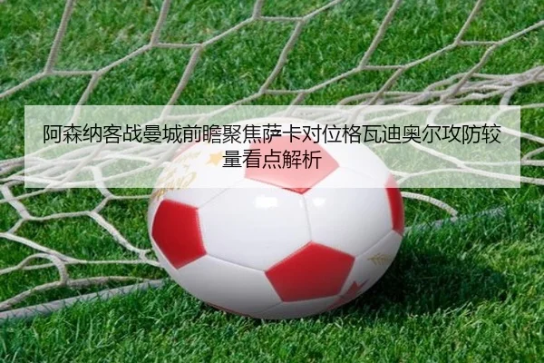 阿森纳客战曼城前瞻聚焦萨卡对位格瓦迪奥尔攻防较量看点解析