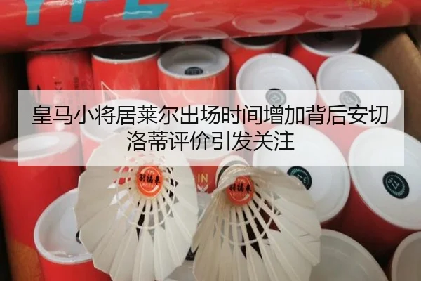 皇马小将居莱尔出场时间增加背后安切洛蒂评价引发关注