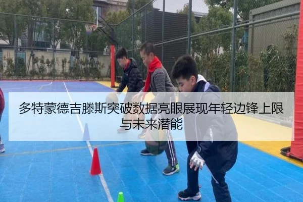 多特蒙德吉滕斯突破数据亮眼展现年轻边锋上限与未来潜能