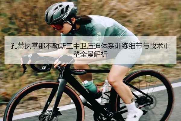 孔蒂执掌那不勒斯三中卫压迫体系训练细节与战术重塑全景解析