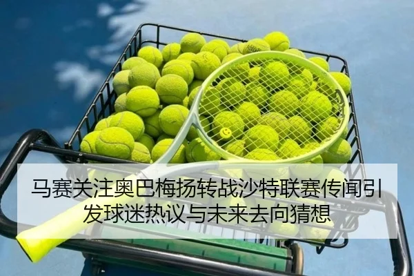 马赛关注奥巴梅扬转战沙特联赛传闻引发球迷热议与未来去向猜想