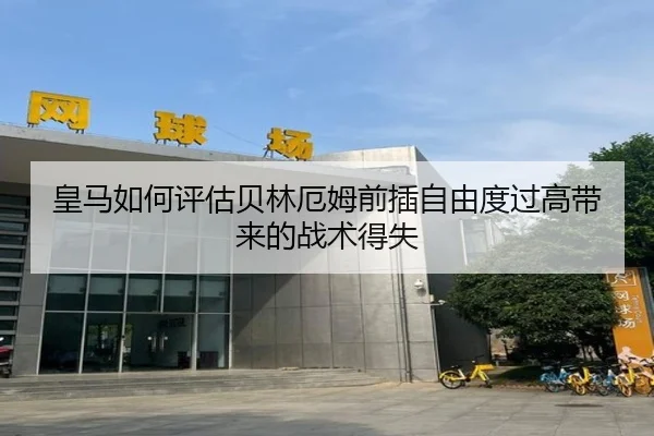 皇马如何评估贝林厄姆前插自由度过高带来的战术得失