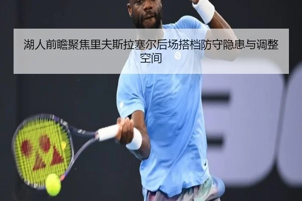 湖人前瞻聚焦里夫斯拉塞尔后场搭档防守隐患与调整空间