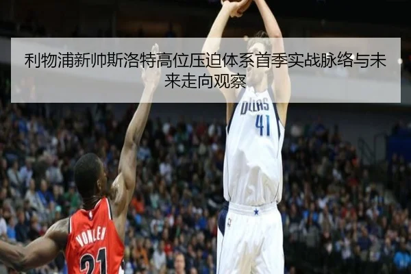 利物浦新帅斯洛特高位压迫体系首季实战脉络与未来走向观察