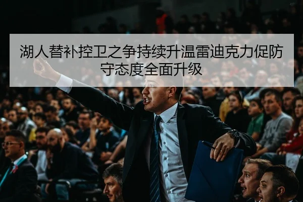 湖人替补控卫之争持续升温雷迪克力促防守态度全面升级