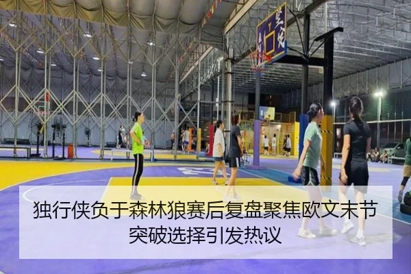 独行侠负于森林狼赛后复盘聚焦欧文末节突破选择引发热议