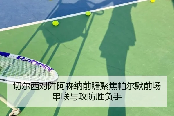 切尔西对阵阿森纳前瞻聚焦帕尔默前场串联与攻防胜负手