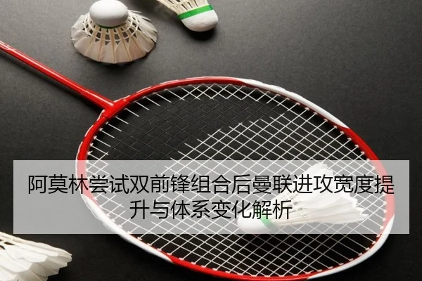 阿莫林尝试双前锋组合后曼联进攻宽度提升与体系变化解析