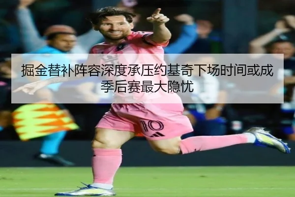 掘金替补阵容深度承压约基奇下场时间或成季后赛最大隐忧